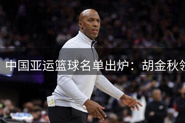 中国亚运篮球名单出炉：胡金秋领衔男篮，张子宇在列